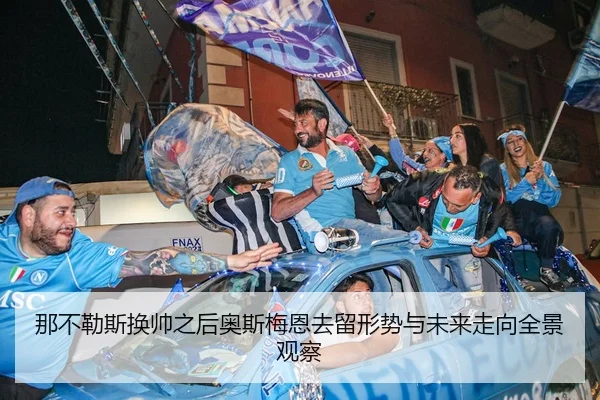 那不勒斯换帅之后奥斯梅恩去留形势与未来走向全景观察