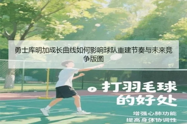 勇士库明加成长曲线如何影响球队重建节奏与未来竞争版图