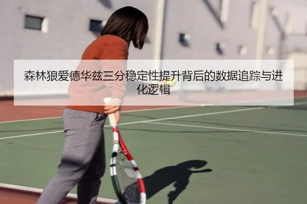 森林狼爱德华兹三分稳定性提升背后的数据追踪与进化逻辑