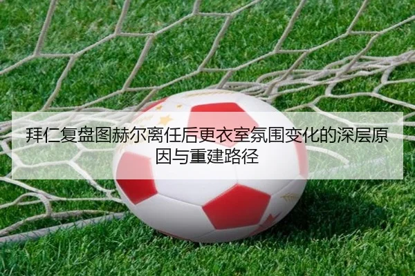 拜仁复盘图赫尔离任后更衣室氛围变化的深层原因与重建路径