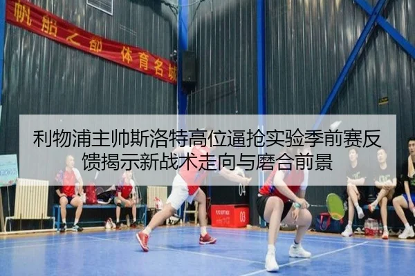 利物浦主帅斯洛特高位逼抢实验季前赛反馈揭示新战术走向与磨合前景（kaiyun）