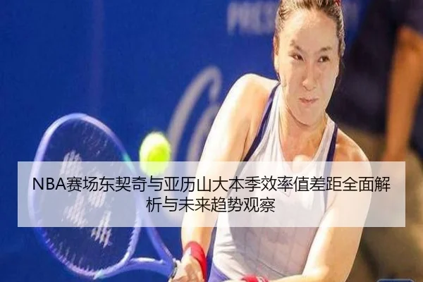 NBA赛场东契奇与亚历山大本季效率值差距全面解析与未来趋势观察（kaiyun）