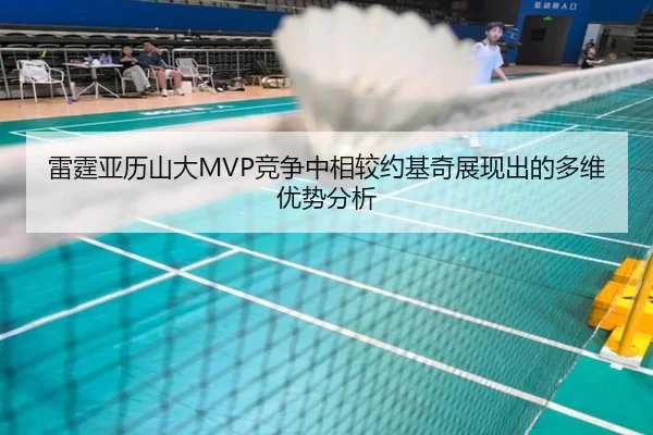 雷霆亚历山大MVP竞争中相较约基奇展现出的多维优势分析（kaiyun）