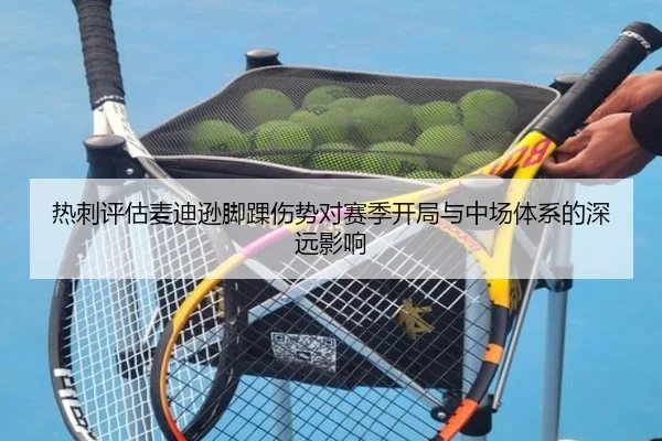 热刺评估麦迪逊脚踝伤势对赛季开局与中场体系的深远影响（kaiyun）