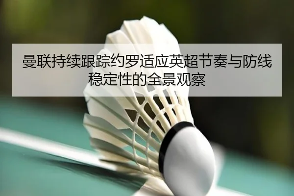 曼联持续跟踪约罗适应英超节奏与防线稳定性的全景观察 - kaiyun
