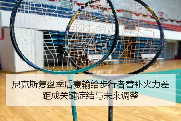 尼克斯复盘季后赛输给步行者替补火力差距成关键症结与未来调整