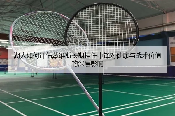 湖人如何评估戴维斯长期担任中锋对健康与战术价值的深层影响（kaiyun）
