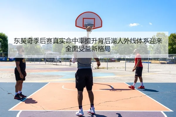 东契奇季后赛真实命中率提升背后湖人外线体系迎来全面受益新格局（kaiyun）